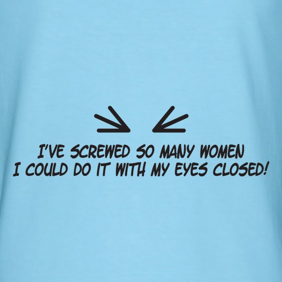 I've Screwed So Many Women I Could Do It With My Eyes Closed! t shirt